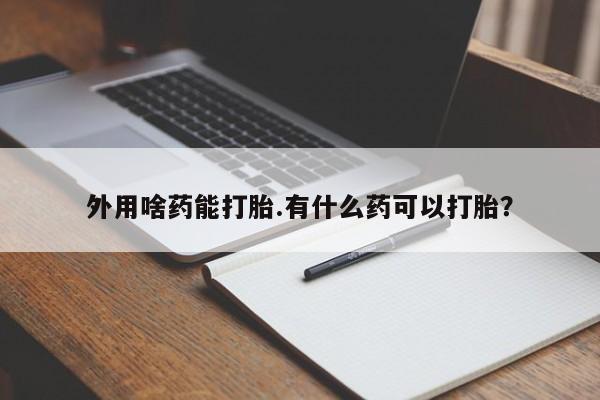 推荐个卖打胎药微信联系方式外用啥药能打胎.有什么药可以打胎？