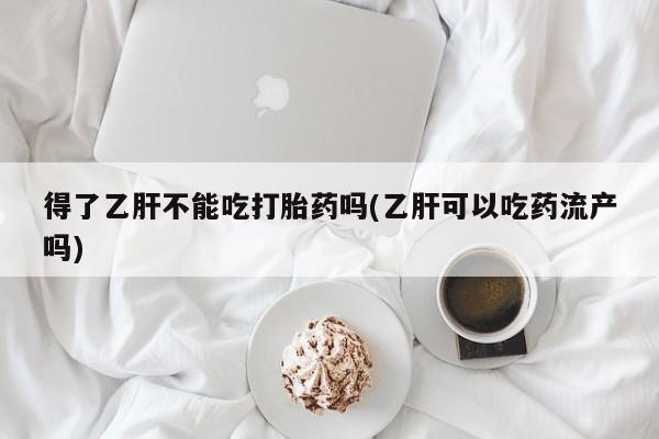 推荐个卖打胎药微信联系方式得了乙肝不能吃打胎药吗(乙肝可以吃药流产吗)