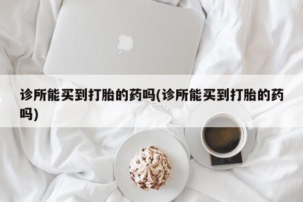 推荐个卖打胎药微信联系方式诊所能买到打胎的药吗(诊所能买到打胎的药吗)