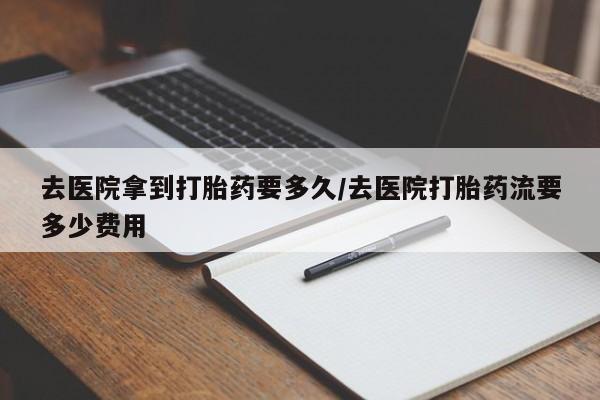 推荐个卖打胎药微信联系方式去医院拿到打胎药要多久/去医院打胎药流要多少费用