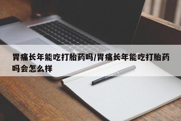 推荐个卖打胎药微信联系方式胃痛长年能吃打胎药吗/胃痛长年能吃打胎药吗会怎么样