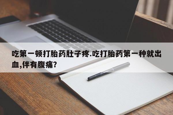 推荐个卖打胎药微信联系方式吃第一顿打胎药肚子疼.吃打胎药第一种就出血,伴有腹痛？