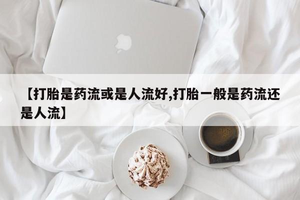 推荐个卖打胎药微信联系方式【打胎是药流或是人流好,打胎一般是药流还是人流】