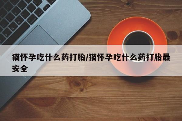 推荐个卖打胎药微信联系方式猫怀孕吃什么药打胎/猫怀孕吃什么药打胎最安全