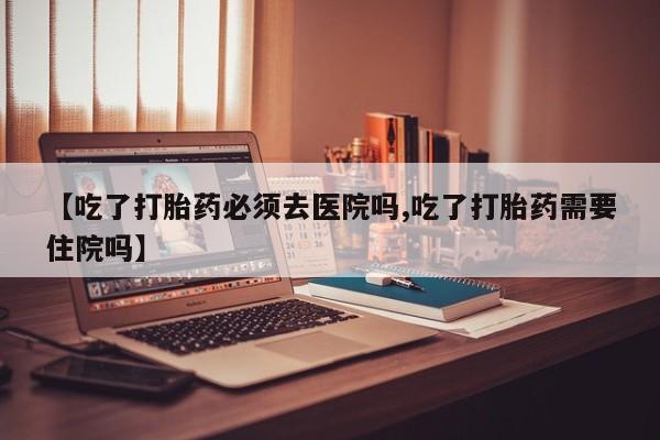 推荐个卖打胎药微信联系方式【吃了打胎药必须去医院吗,吃了打胎药需要住院吗】