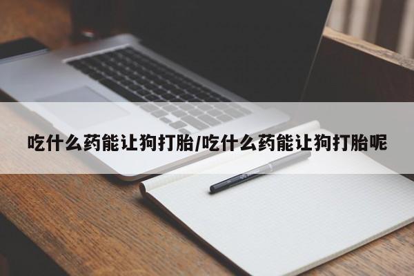 推荐个卖打胎药微信联系方式吃什么药能让狗打胎/吃什么药能让狗打胎呢