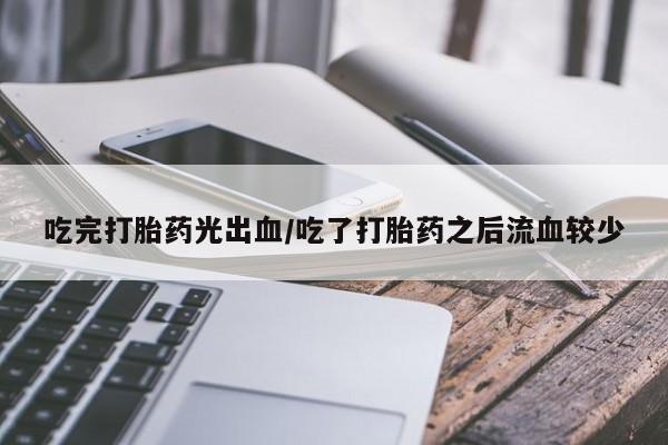 推荐个卖打胎药微信联系方式吃完打胎药光出血/吃了打胎药之后流血较少