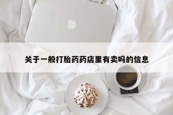 推荐个卖打胎药微信联系方式关于一般打胎药药店里有卖吗的信息