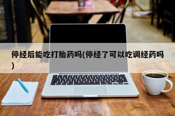 推荐个卖打胎药微信联系方式停经后能吃打胎药吗(停经了可以吃调经药吗)
