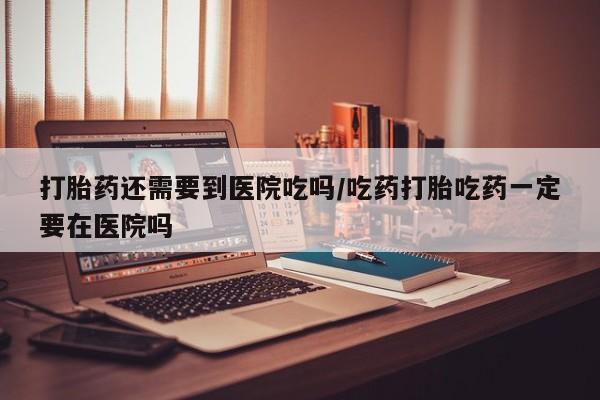 推荐个卖打胎药微信联系方式打胎药还需要到医院吃吗/吃药打胎吃药一定要在医院吗