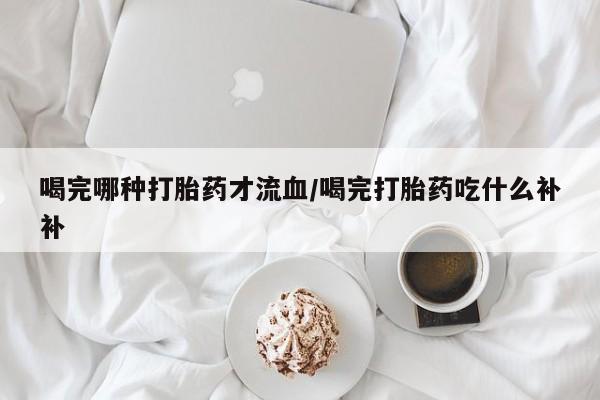 推荐个卖打胎药微信联系方式喝完哪种打胎药才流血/喝完打胎药吃什么补补
