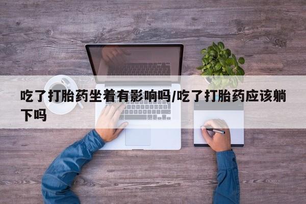 推荐个卖打胎药微信联系方式吃了打胎药坐着有影响吗/吃了打胎药应该躺下吗