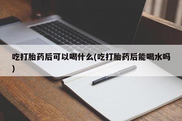 推荐个卖打胎药微信联系方式吃打胎药后可以喝什么(吃打胎药后能喝水吗)
