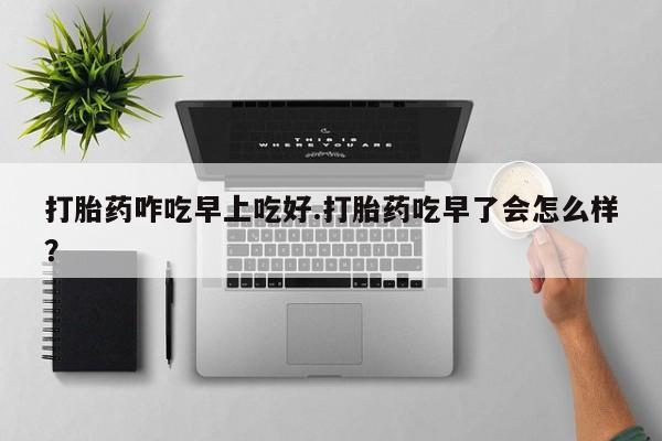 推荐个卖打胎药微信联系方式打胎药咋吃早上吃好.打胎药吃早了会怎么样？