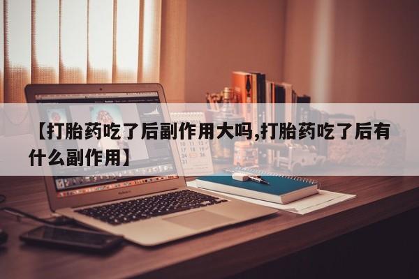 推荐个卖打胎药微信联系方式【打胎药吃了后副作用大吗,打胎药吃了后有什么副作用】