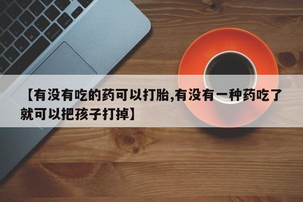 推荐个卖打胎药微信联系方式【有没有吃的药可以打胎,有没有一种药吃了就可以把孩子打掉】