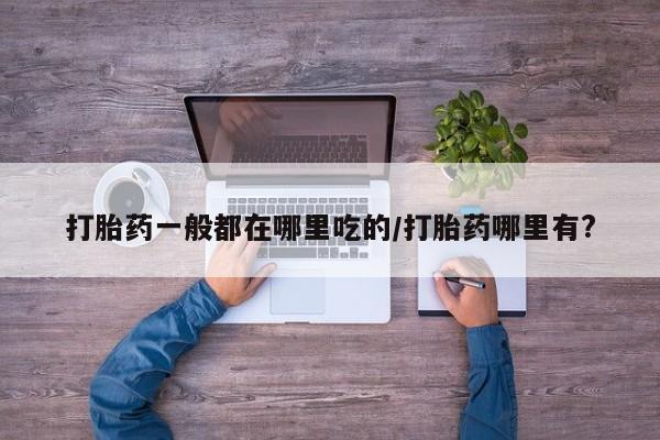 推荐个卖打胎药微信联系方式打胎药一般都在哪里吃的/打胎药哪里有?