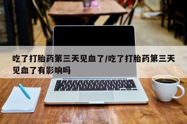 推荐个卖打胎药微信联系方式吃了打胎药第三天见血了/吃了打胎药第三天见血了有影响吗