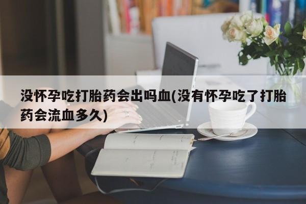 推荐个卖打胎药微信联系方式没怀孕吃打胎药会出吗血(没有怀孕吃了打胎药会流血多久)