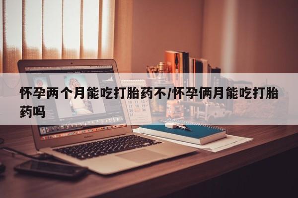 推荐个卖打胎药微信联系方式怀孕两个月能吃打胎药不/怀孕俩月能吃打胎药吗