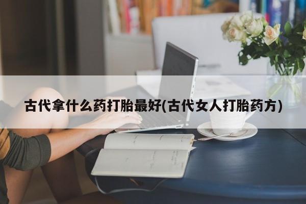 推荐个卖打胎药微信联系方式古代拿什么药打胎最好(古代女人打胎药方)