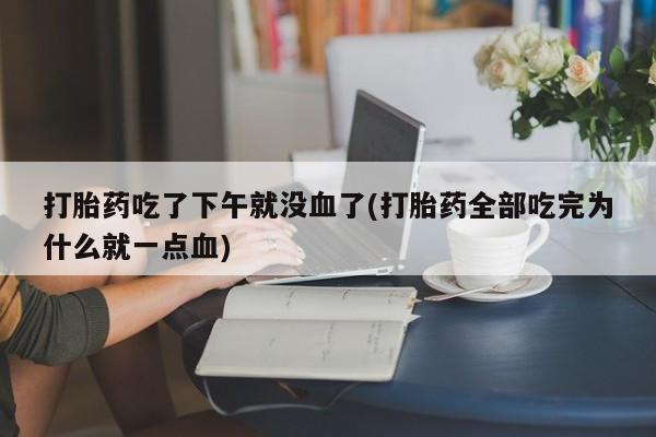 推荐个卖打胎药微信联系方式打胎药吃了下午就没血了(打胎药全部吃完为什么就一点血)