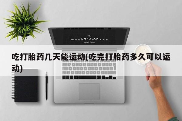 推荐个卖打胎药微信联系方式吃打胎药几天能运动(吃完打胎药多久可以运动)