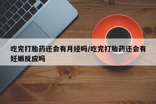 推荐个卖打胎药微信联系方式吃完打胎药还会有月经吗/吃完打胎药还会有妊娠反应吗
