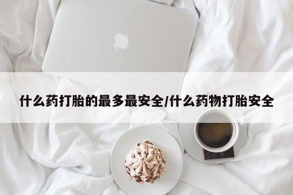 推荐个卖打胎药微信联系方式什么药打胎的最多最安全/什么药物打胎安全
