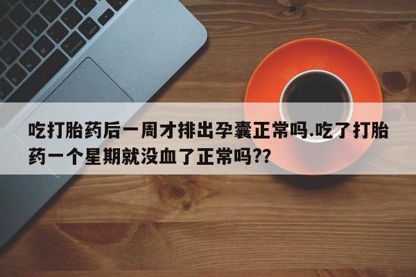 推荐个卖打胎药微信联系方式吃打胎药后一周才排出孕囊正常吗.吃了打胎药一个星期就没血了正常吗?？