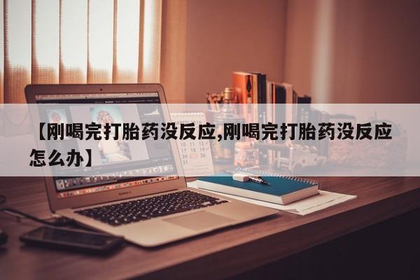 推荐个卖打胎药微信联系方式【刚喝完打胎药没反应,刚喝完打胎药没反应怎么办】