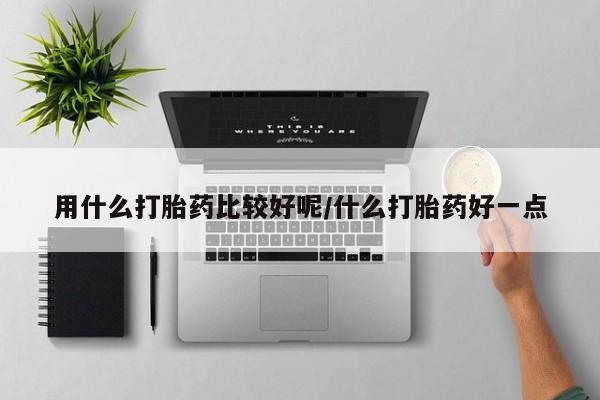 推荐个卖打胎药微信联系方式用什么打胎药比较好呢/什么打胎药好一点