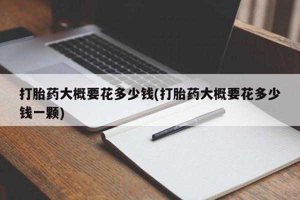推荐个卖打胎药微信联系方式打胎药大概要花多少钱(打胎药大概要花多少钱一颗)