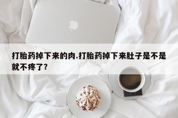 推荐个卖打胎药微信联系方式打胎药掉下来的肉.打胎药掉下来肚子是不是就不疼了？