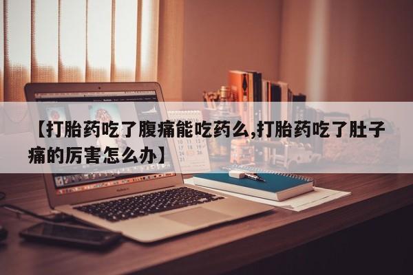 推荐个卖打胎药微信联系方式【打胎药吃了腹痛能吃药么,打胎药吃了肚子痛的厉害怎么办】