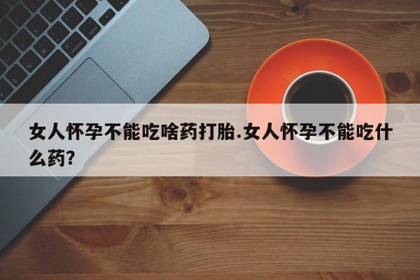推荐个卖打胎药微信联系方式女人怀孕不能吃啥药打胎.女人怀孕不能吃什么药？
