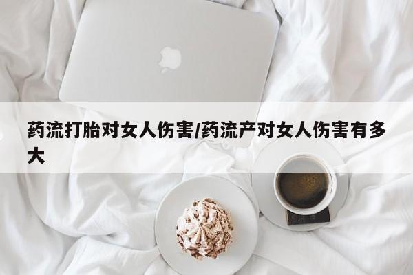 推荐个卖打胎药微信联系方式药流打胎对女人伤害/药流产对女人伤害有多大