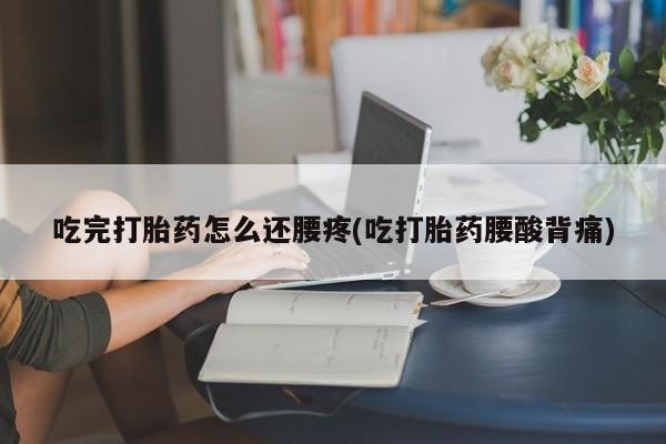 推荐个卖打胎药微信联系方式吃完打胎药怎么还腰疼(吃打胎药腰酸背痛)
