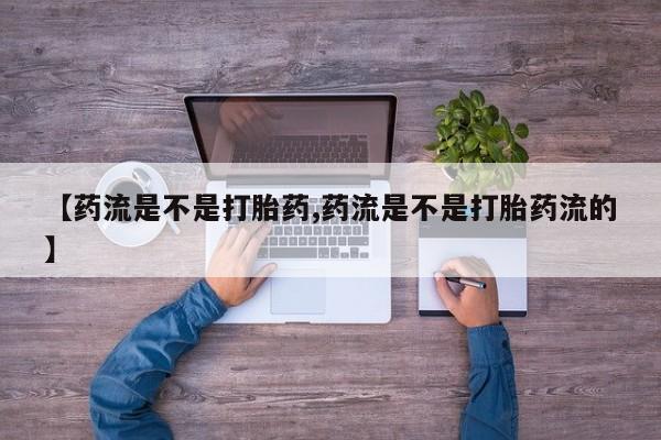 推荐个卖打胎药微信联系方式【药流是不是打胎药,药流是不是打胎药流的】