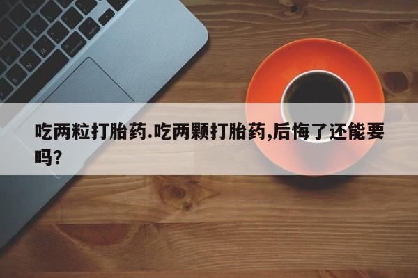推荐个卖打胎药微信联系方式吃两粒打胎药.吃两颗打胎药,后悔了还能要吗？
