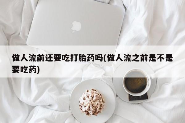 推荐个卖打胎药微信联系方式做人流前还要吃打胎药吗(做人流之前是不是要吃药)