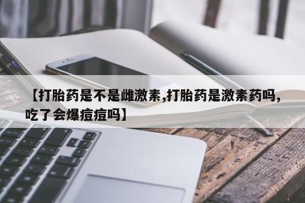推荐个卖打胎药微信联系方式【打胎药是不是雌激素,打胎药是激素药吗,吃了会爆痘痘吗】