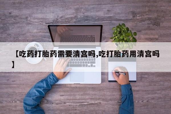 推荐个卖打胎药微信联系方式【吃药打胎药需要清宫吗,吃打胎药用清宫吗】