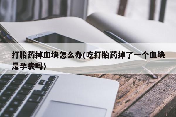 推荐个卖打胎药微信联系方式打胎药掉血块怎么办(吃打胎药掉了一个血块是孕囊吗)