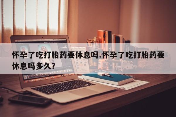 推荐个卖打胎药微信联系方式怀孕了吃打胎药要休息吗.怀孕了吃打胎药要休息吗多久？