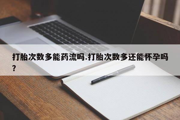 推荐个卖打胎药微信联系方式打胎次数多能药流吗.打胎次数多还能怀孕吗？