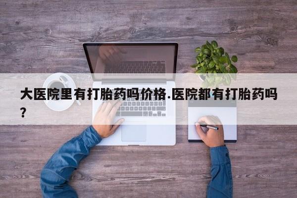推荐个卖打胎药微信联系方式大医院里有打胎药吗价格.医院都有打胎药吗？