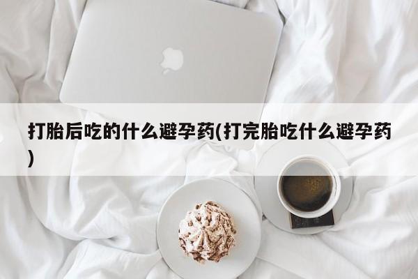 推荐个卖打胎药微信联系方式打胎后吃的什么避孕药(打完胎吃什么避孕药)