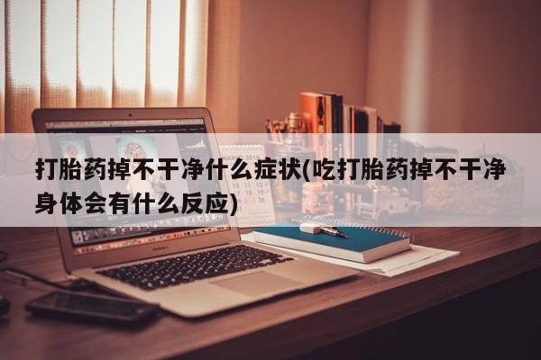 推荐个卖打胎药微信联系方式打胎药掉不干净什么症状(吃打胎药掉不干净身体会有什么反应)