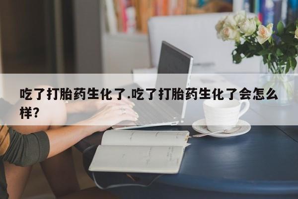 推荐个卖打胎药微信联系方式吃了打胎药生化了.吃了打胎药生化了会怎么样？